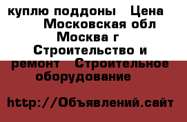 куплю поддоны › Цена ­ 250 - Московская обл., Москва г. Строительство и ремонт » Строительное оборудование   